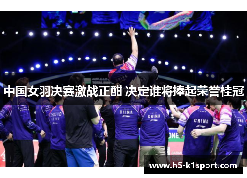 中国女羽决赛激战正酣 决定谁将捧起荣誉桂冠