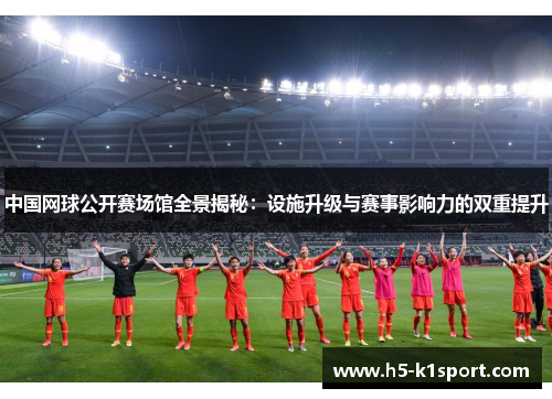中国网球公开赛场馆全景揭秘：设施升级与赛事影响力的双重提升