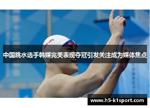 中国跳水选手韩媒完美表现夺冠引发关注成为媒体焦点
