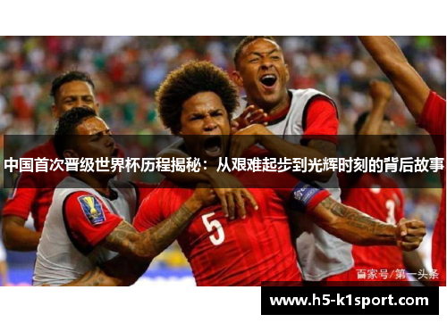中国首次晋级世界杯历程揭秘：从艰难起步到光辉时刻的背后故事