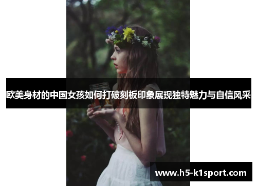 欧美身材的中国女孩如何打破刻板印象展现独特魅力与自信风采