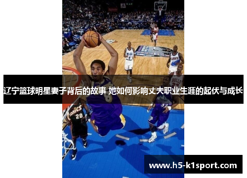 辽宁篮球明星妻子背后的故事 她如何影响丈夫职业生涯的起伏与成长