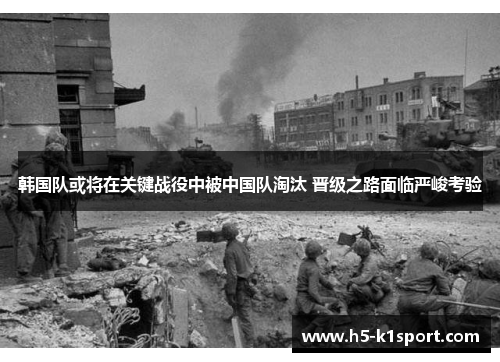 韩国队或将在关键战役中被中国队淘汰 晋级之路面临严峻考验