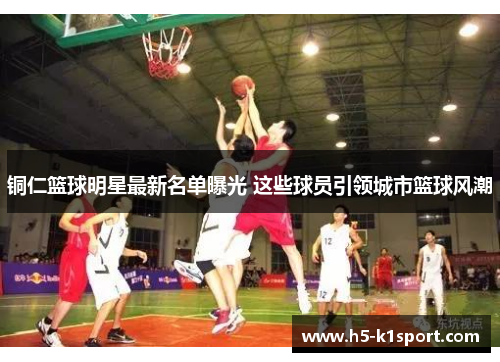 铜仁篮球明星最新名单曝光 这些球员引领城市篮球风潮